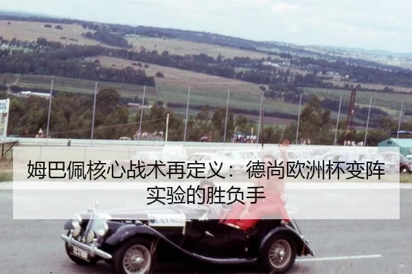 姆巴佩核心战术再定义：德尚欧洲杯变阵实验的胜负手