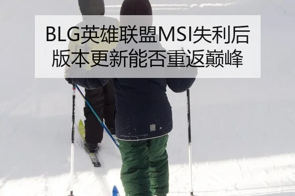 BLG英雄联盟MSI失利后版本更新能否重返巅峰