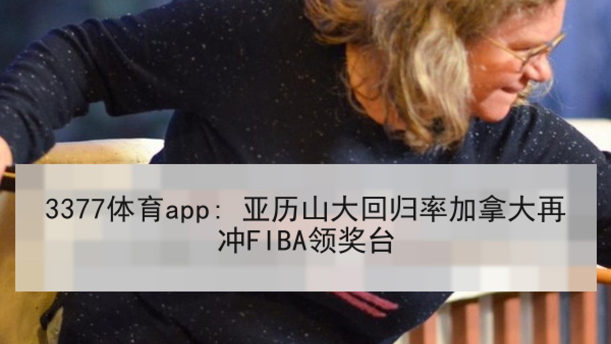 3377体育app: 亚历山大回归率加拿大再冲FIBA领奖台