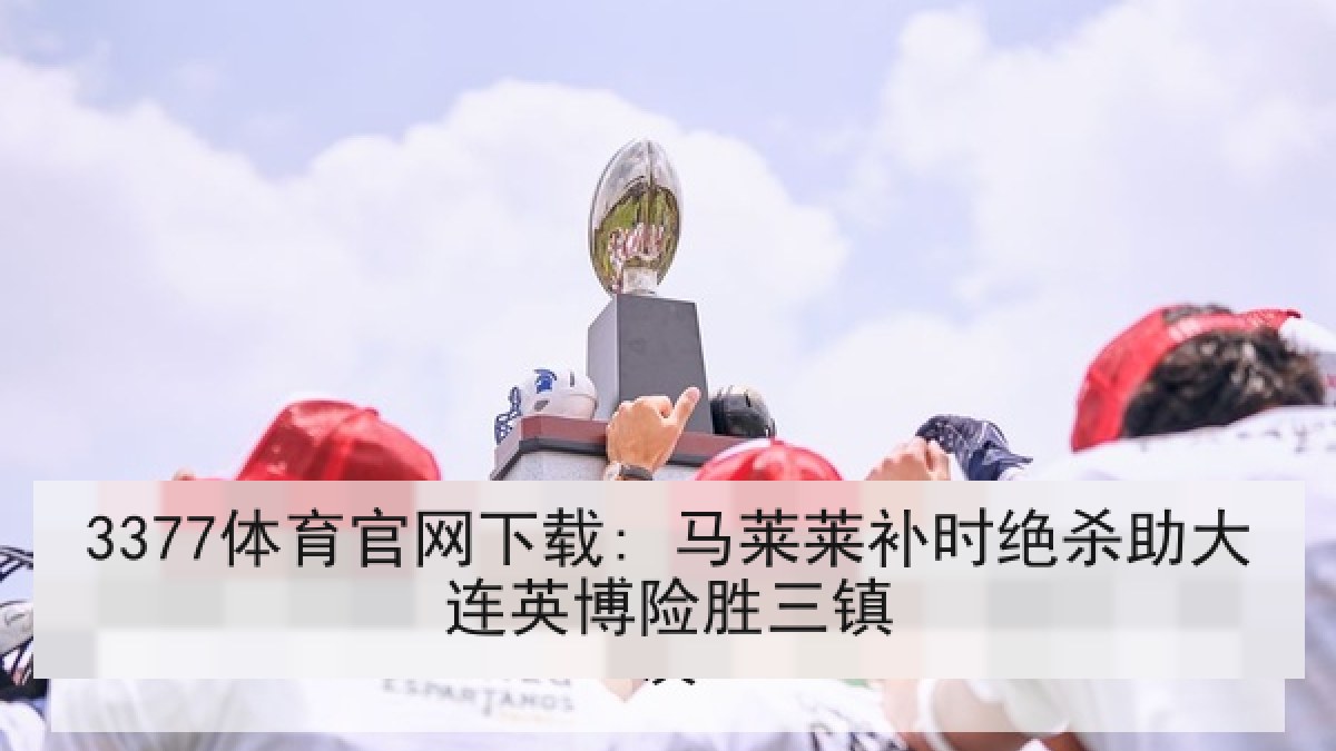3377体育官网下载: 马莱莱补时绝杀助大连英博险胜三镇 3377体育官网下载: 马莱莱补时绝杀助大连英博险胜三镇