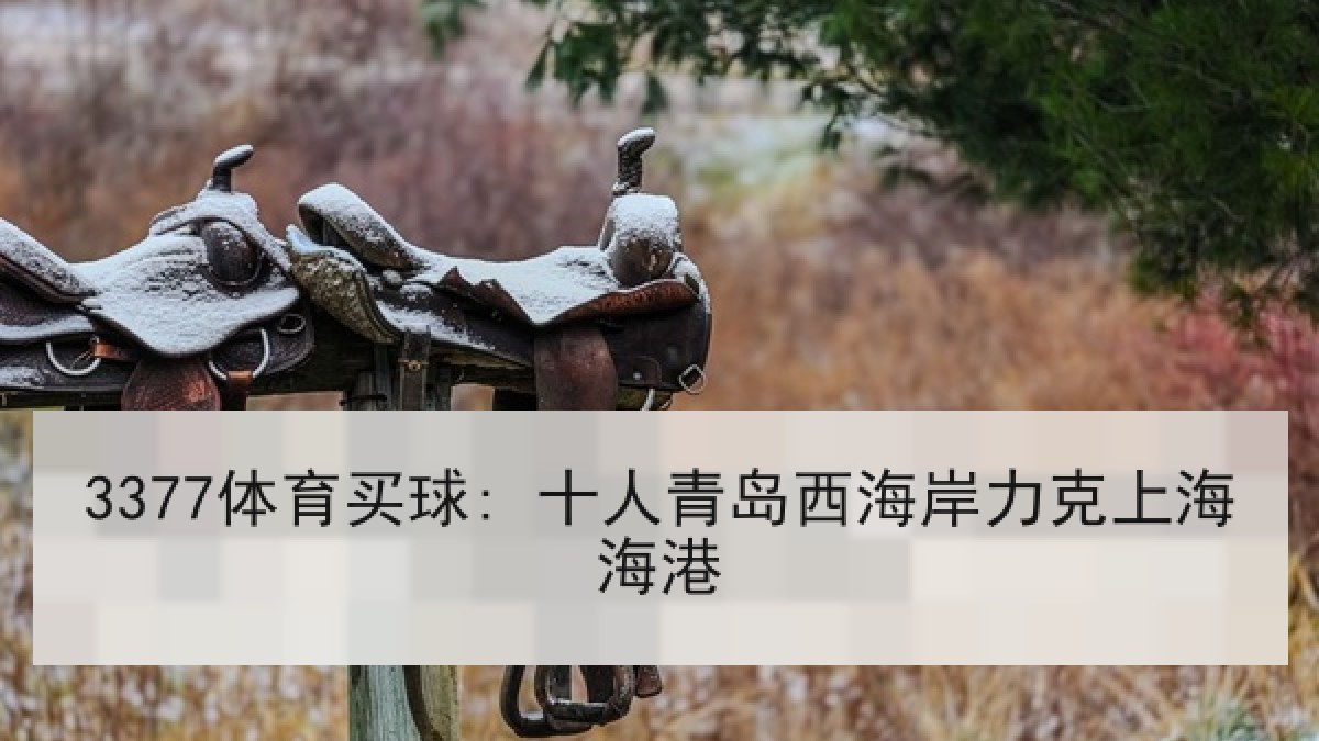 3377体育买球: 十人青岛西海岸力克上海海港 3377体育买球: 十人青岛西海岸力克上海海港