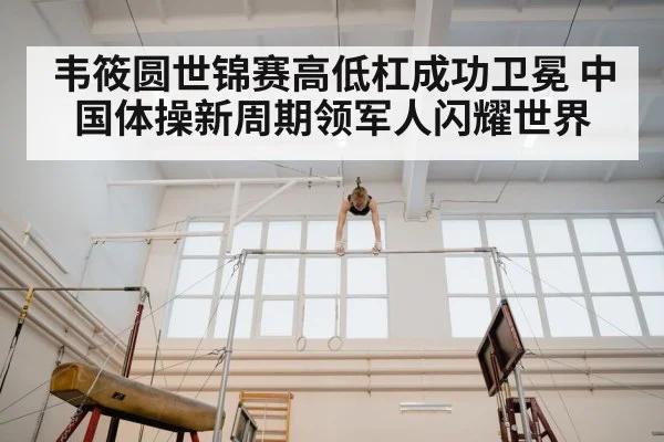 韦筱圆世锦赛高低杠成功卫冕 中国体操新周期领军人闪耀世界
