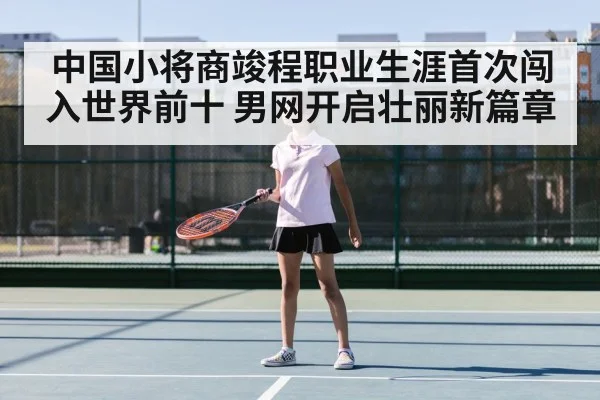 中国小将商竣程职业生涯首次闯入世界前十 男网开启壮丽新篇章