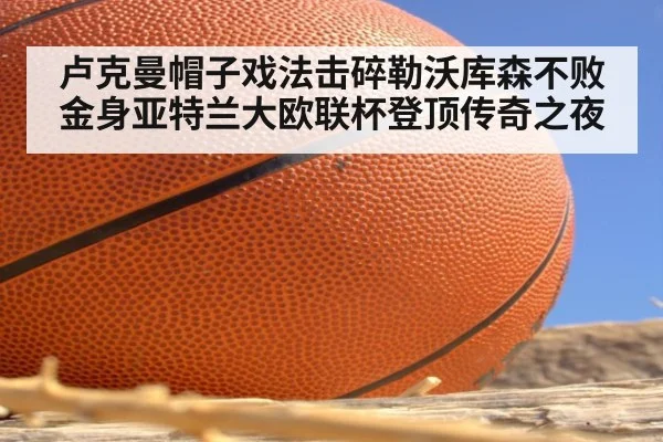 卢克曼帽子戏法击碎勒沃库森不败金身亚特兰大欧联杯登顶传奇之夜