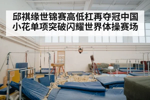 邱祺缘世锦赛高低杠再夺冠中国小花单项突破闪耀世界体操赛场