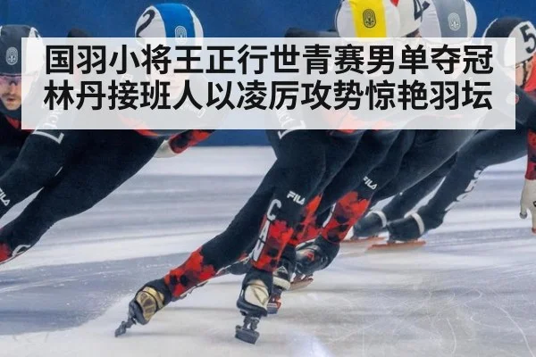 国羽小将王正行世青赛男单夺冠 林丹接班人以凌厉攻势惊艳羽坛