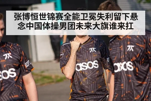 张博恒世锦赛全能卫冕失利留下悬念中国体操男团未来大旗谁来扛