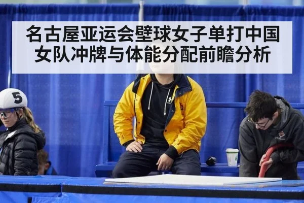 名古屋亚运会壁球女子单打中国女队冲牌与体能分配前瞻分析